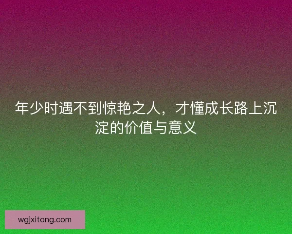 年少时遇不到惊艳之人，才懂成长路上沉淀的价值与意义