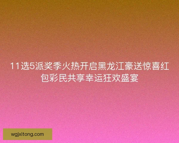 11选5派奖季火热开启黑龙江豪送惊喜红包彩民共享幸运狂欢盛宴