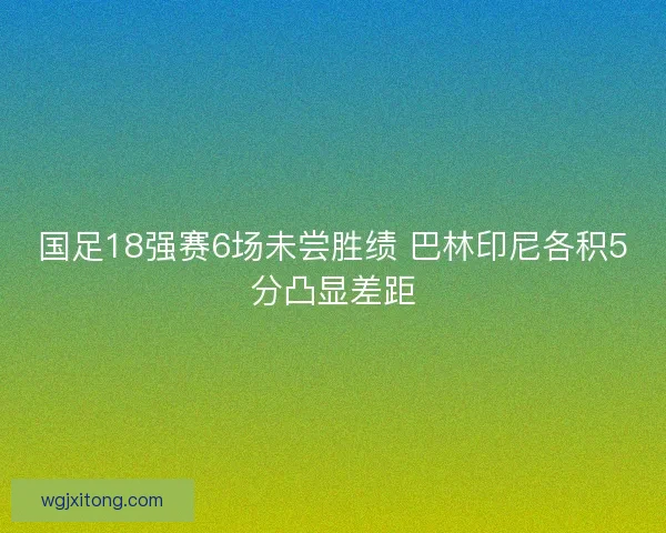 国足18强赛6场未尝胜绩 巴林印尼各积5分凸显差距