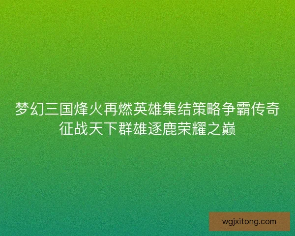 梦幻三国烽火再燃英雄集结策略争霸传奇征战天下群雄逐鹿荣耀之巅