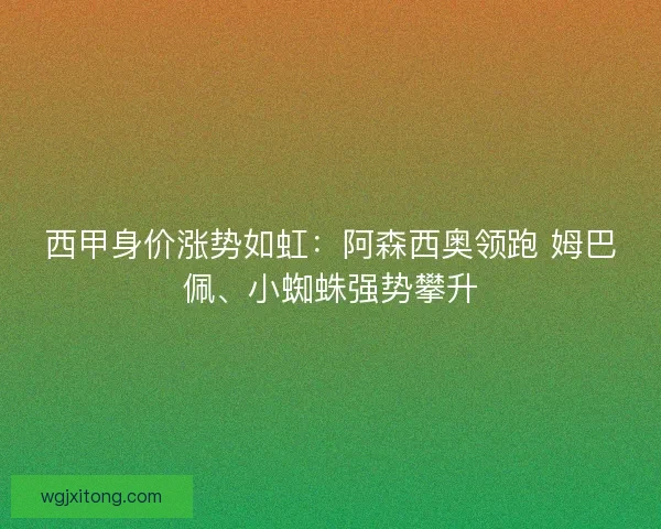西甲身价涨势如虹：阿森西奥领跑 姆巴佩、小蜘蛛强势攀升
