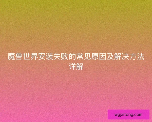 魔兽世界安装失败的常见原因及解决方法详解