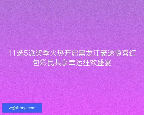11选5派奖季火热开启黑龙江豪送惊喜红包彩民共享幸运狂欢盛宴